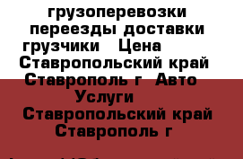 грузоперевозки-переезды-доставки-грузчики › Цена ­ 200 - Ставропольский край, Ставрополь г. Авто » Услуги   . Ставропольский край,Ставрополь г.